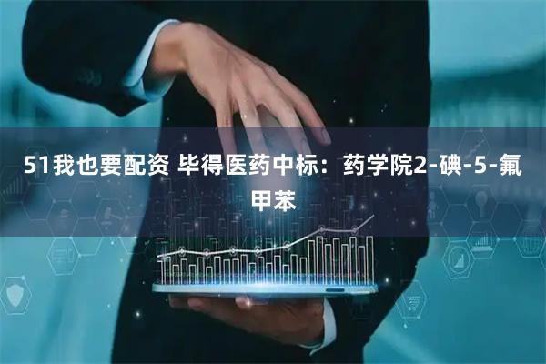 51我也要配资 毕得医药中标：药学院2-碘-5-氟甲苯