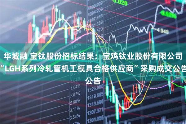 华城融 宝钛股份招标结果：宝鸡钛业股份有限公司“LGH系列冷轧管机工模具合格供应商”采购成交公告