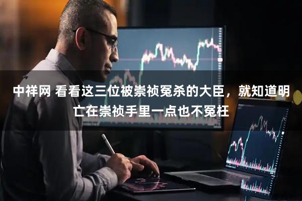中祥网 看看这三位被崇祯冤杀的大臣，就知道明亡在崇祯手里一点也不冤枉