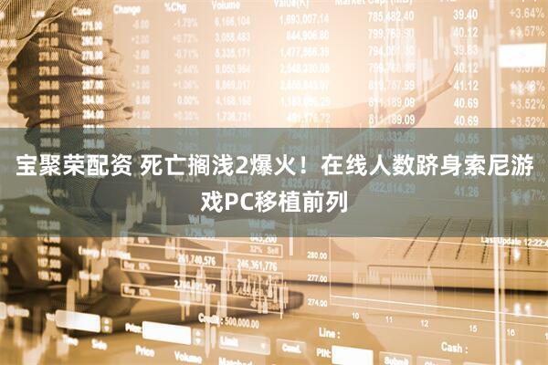 宝聚荣配资 死亡搁浅2爆火！在线人数跻身索尼游戏PC移植前列