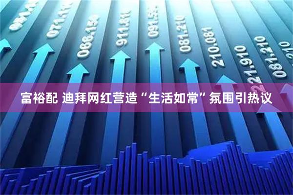富裕配 迪拜网红营造“生活如常”氛围引热议