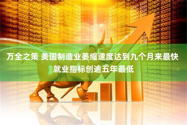 万全之策 美国制造业萎缩速度达到九个月来最快 就业指标创逾五年最低