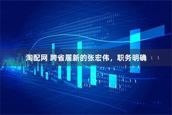 淘配网 跨省履新的张宏伟，职务明确