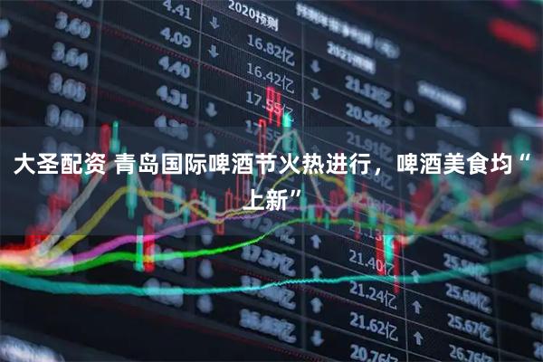 大圣配资 青岛国际啤酒节火热进行，啤酒美食均“上新”