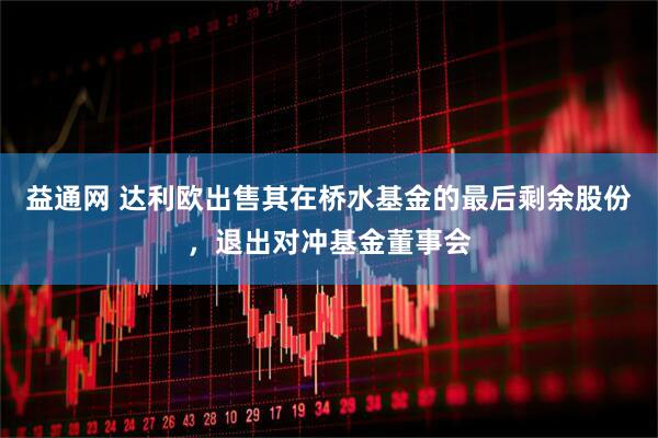 益通网 达利欧出售其在桥水基金的最后剩余股份，退出对冲基金董事会
