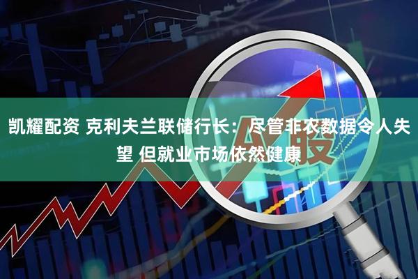凯耀配资 克利夫兰联储行长：尽管非农数据令人失望 但就业市场依然健康