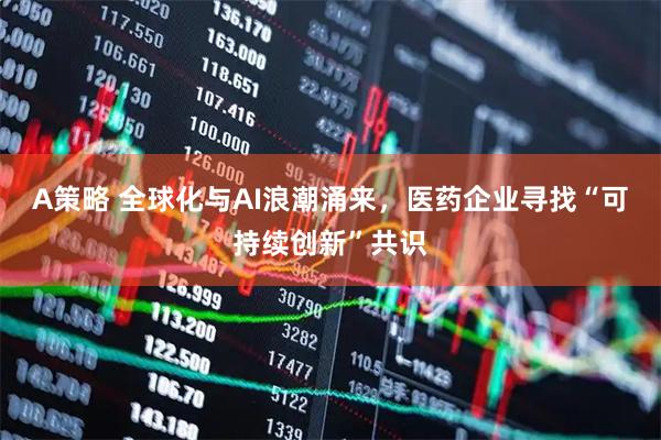 A策略 全球化与AI浪潮涌来，医药企业寻找“可持续创新”共识