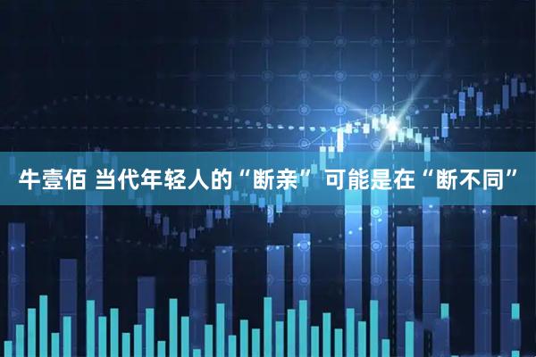 牛壹佰 当代年轻人的“断亲” 可能是在“断不同”