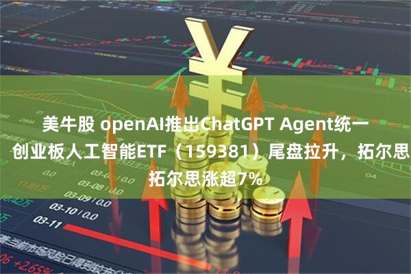 美牛股 openAI推出ChatGPT Agent统一智能体，创业板人工智能ETF（159381）尾盘拉升，拓尔思涨超7%