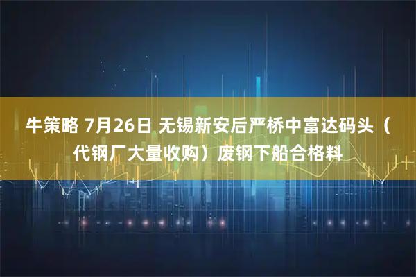 牛策略 7月26日 无锡新安后严桥中富达码头（代钢厂大量收购）废钢下船合格料