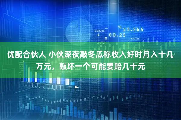 优配合伙人 小伙深夜敲冬瓜称收入好时月入十几万元，敲坏一个可能要赔几十元