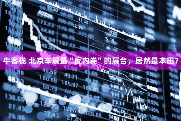 牛客栈 北京车展最“反内卷”的展台，居然是本田？