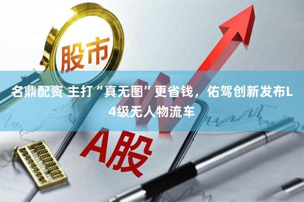 名鼎配资 主打“真无图”更省钱，佑驾创新发布L4级无人物流车