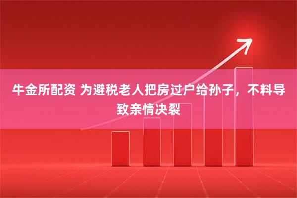 牛金所配资 为避税老人把房过户给孙子，不料导致亲情决裂