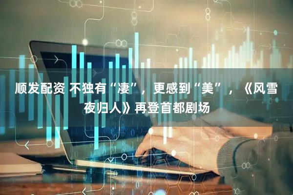 顺发配资 不独有“凄”，更感到“美” ，《风雪夜归人》再登首都剧场