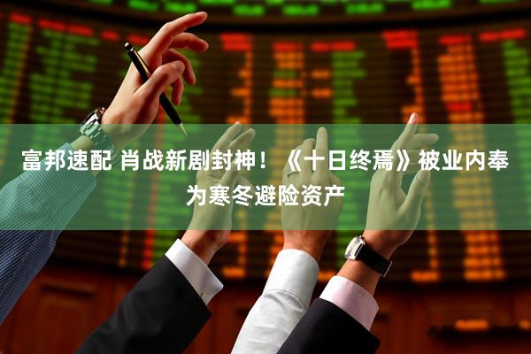 富邦速配 肖战新剧封神！《十日终焉》被业内奉为寒冬避险资产