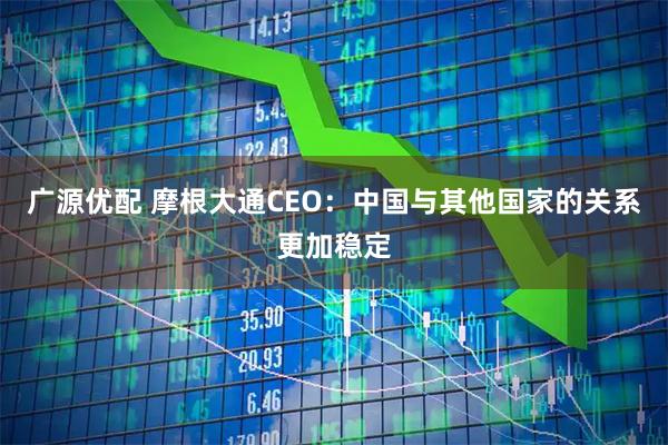 广源优配 摩根大通CEO：中国与其他国家的关系更加稳定