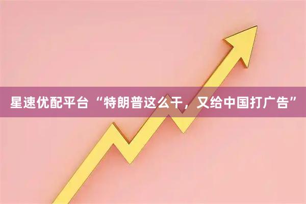 星速优配平台 “特朗普这么干，又给中国打广告”
