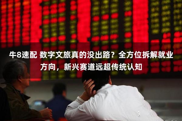 牛8速配 数字文旅真的没出路？全方位拆解就业方向，新兴赛道远超传统认知