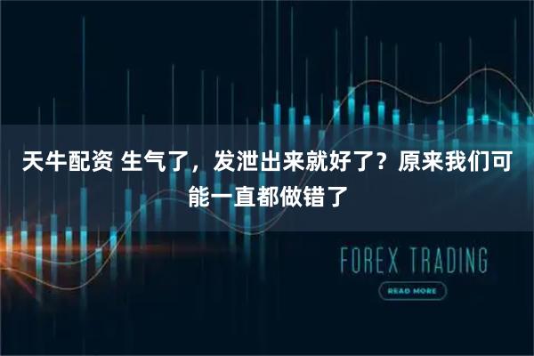 天牛配资 生气了，发泄出来就好了？原来我们可能一直都做错了