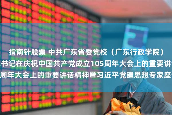 指南针股票 中共广东省委党校（广东行政学院）召开深入学习习近平总书记在庆祝中国共产党成立105周年大会上的重要讲话精神暨习近平党建思想专家座谈会