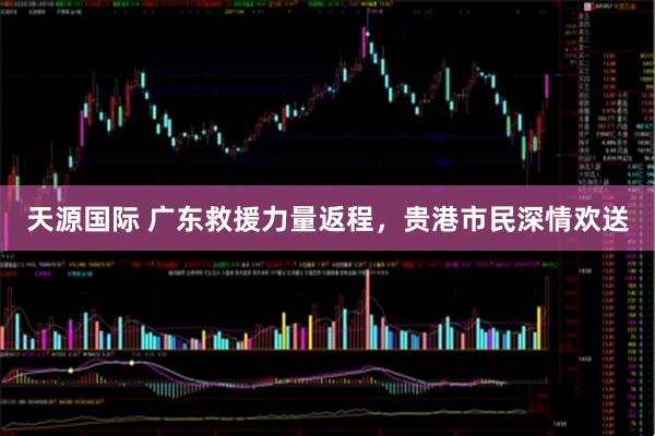 天源国际 广东救援力量返程，贵港市民深情欢送