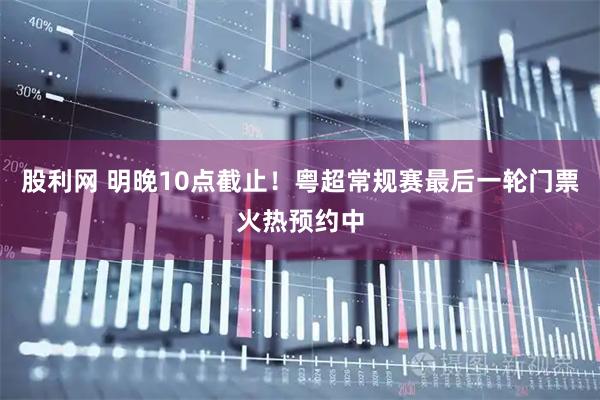 股利网 明晚10点截止！粤超常规赛最后一轮门票火热预约中