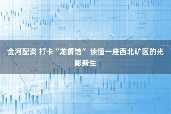 金河配资 打卡“龙餐馆” 读懂一座西北矿区的光影新生